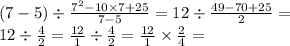 \\ (7 - 5) \div \frac{ {7}^{2} - 10 \times 7 + 25}{7 - 5} = 12 \div \frac{49 - 70 + 25}{2} = \\ 12 \div \frac{4}{2} = \frac{12}{1} \div \frac{4}{2} = \frac{12}{1} \times \frac{2}{4} =