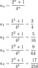 \displaystyle\\a_n=\frac{2^n+1}{4^n}\\\\\\a_1=\frac{2^1+1}{4^1} =\frac{3}{4}\\\\a_2=\frac{2^2+1}{4^2} =\frac{5}{16}\\\\a_3=\frac{2^3+1}{4^3} =\frac{9}{64}\\\\a_4=\frac{2^4+1}{4^4} =\frac{17}{256}\\\\