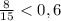 \frac{8}{15} < 0,6