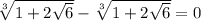 \sqrt[3]{1 + 2 \sqrt{6}} - \sqrt[3]{1 + 2 \sqrt{6}} = 0