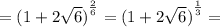 = {(1 + 2 \sqrt{6})}^{ \frac{2}{6}} = {(1 + 2 \sqrt{6})}^{ \frac{1}{3}} =