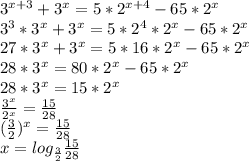 3^{x+3} +3^{x}=5*2^{x+4} -65*2^{x} \\3^{3}*3^{x}+3^{x}=5*2^{4}*2^{x} -65*2^{x} \\27*3^{x}+3^{x}=5*16*2^{x} -65*2^{x}\\28*3^{x}=80*2^{x} -65*2^{x}\\28*3^{x}=15*2^{x}\\\frac{3^{x}}{2^{x}} =\frac{15}{28}\\(\frac{3}{2})^{x} =\frac{15}{28} \\x=log_{\frac{3}{2} } \frac{15}{28}