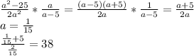 \frac{a^{2} -25}{2a^{2} } *\frac{a}{a-5} =\frac{(a-5)(a+5)}{2a} *\frac{1}{a-5} =\frac{a+5}{2a} \\a=\frac{1}{15} \\\frac{\frac{1}{15} +5}{\frac{2}{15}} =38