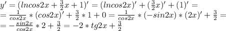 y'=(lncos2x+\frac{3}{2}x+1)'=(lncos2x)'+(\frac{3}{2}x)'+(1)'=\\=\frac{1}{cos2x} *(cos2x)'+\frac{3}{2}*1+0=\frac{1}{cos2x} *(-sin2x)*(2x)'+\frac{3}{2}=\\=-\frac{sin2x}{cos2x}*2+\frac{3}{2}=-2*tg2x+\frac{3}{2}