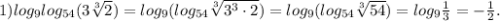 1) log_9log_{54}(3\sqrt[3]{2})=log_9(log_{54}\sqrt[3]{3^3\cdot2})=log_9(log_{54}\sqrt[3]{54})=log_9{\frac{1}{3} =-\frac{1}{2} .\\