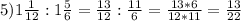 5) 1\frac{1}{12} : 1\frac{5}{6} = \frac{13}{12} : \frac{11}{6} = \frac{13*6}{12*11} = \frac{13}{22}