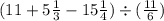 (11 + 5\frac{1}{3} - 15\frac{1}{4} ) \div ( \frac{11}{6} )