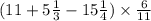 (11 + 5\frac{1}{3} - 15\frac{1}{4} ) \times \frac{6}{11}