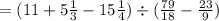 = (11 + 5 \frac{1}{3} - 15\frac{1}{4} ) \div ( \frac{79}{18} - \frac{23}{9} )