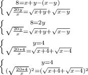 \left \{ {8 =x+y -(x-y)} \atop {\sqrt{\frac{20y}{x} }=\sqrt{x+y} +\sqrt{x-y} }} \right. \\\\\left \{ {8 =2y} \atop {\sqrt{\frac{20y}{x} }=\sqrt{x+y} +\sqrt{x-y} }} \right. \\\\\left \{ {y =4} \atop {\sqrt{\frac{20*4}{x} }=\sqrt{x+4} +\sqrt{x-4} }} \right. \\\\\left \{ {y =4} \atop {(\sqrt{\frac{20*4}{x} })^{2}=(\sqrt{x+4} +\sqrt{x-4})^{2} }} \right.