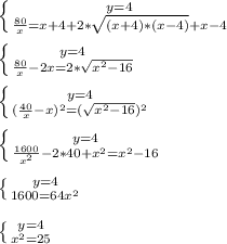 \left \{ {y =4} \atop {\frac{80}{x} =x+4 +2*\sqrt{(x+4)*(x-4)}+x-4 }} \right. \\\\\left \{ {y =4} \atop {\frac{80}{x} -2x=2*\sqrt{x^{2}-16}}} \right. \\\\\left \{ {y =4} \atop {(\frac{40}{x} -x)^{2}=(\sqrt{x^{2}-16})^{2}}} \right. \\\\\left \{ {y =4} \atop {\frac{1600}{x^{2}} -2*40+x^{2}=x^{2}-16}}} \right. \\\\\left \{ {y =4} \atop {1600=64x^{2}}}} \right.\\\\\left \{ {y =4} \atop {x^{2}=25}}} \right.\\