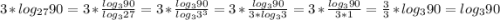 3*log_{27}90=3*\frac{log_{3}90}{log_{3}27} =3*\frac{log_{3}90}{log_{3}3^{3} } =3*\frac{log_{3}90}{3*log_{3}3} =3*\frac{log_{3}90}{3*1} =\frac{3}{3}* log_{3}90=log_{3}90