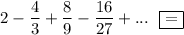 2-\dfrac{4}{3}+\dfrac{8}{9}-\dfrac{16}{27}+...~~\boxed{=}