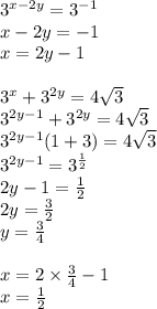 {3}^{x - 2y} = {3}^{ - 1} \\ x - 2y = - 1 \\ x = 2y - 1 \\ \\ {3}^{x} + {3}^{2y} = 4 \sqrt{3} \\ {3}^{2y - 1} + {3}^{2y} = 4 \sqrt{3} \\ {3}^{2y - 1} (1 + 3) = 4 \sqrt{3} \\ {3}^{2y - 1} = {3}^{ \frac{1}{2} } \\ 2y - 1 = \frac{1}{2} \\ 2y = \frac{3}{2} \\ y = \frac{3}{4} \\ \\ x = 2 \times \frac{3}{4} - 1 \\ x = \frac{1}{2}