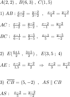 A(2,2)\; ,\; B(6,3)\; ,\; C(1,5)\\\\1)\; AB:\frac{x-2}{6-2}=\frac{y-2}{3-2}\; \; ,\; \; \frac{x-2}{4}=\frac{y-2}{1}\\\\AC:\; \frac{x-2}{1-2}=\frac{y-2}{5-2}\; ,\; \; \frac{x-2}{-1}=\frac{y-2}{3}\\\\BC:\; \frac{x-1}{6-1}=\frac{y-5}{3-5}\; ,\; \; \frac{x-1}{5}=\frac{y-5}{-2}\\\\\\2)\; \; E(\frac{6+1}{2}\; ,\; \frac{3+5}{2})\; ,\; \; E(3,5\; ;\; 4)\\\\AE:\; \frac{x-2}{1,5}=\frac{y-2}{2}\; \; \Rightarrow \; \; \frac{x-2}{3}=\frac{y-2}{4}\\\\\\3)\; \; \overline {CB}=(5,-2)\; \; ,\; \; AS\parallel CB\\\\AS:\; \; \frac{x-2}{5}=\frac{y-2}{-2}