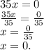 35x=0\\\frac{35x}{35} =\frac{0}{35} \\x=\frac{0}{35} \\x=0.