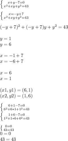 \left \{ {{x + y - 7 = 0} \atop {x^{2} + xy + y^{2}= 43 }} \right. \\\\\left \{ {{x = -y + 7} \atop {x^{2}+ xy + y^{2} =43 }} \right. \\\\(-y + 7)^{2} + (-y + 7)y + y^{2} = 43\\\\y = 1\\y = 6\\\\x = -1 + 7\\x = -6 + 7\\\\x = 6\\x = 1\\\\(x1 , y1) = (6 , 1)\\(x2 , y2) = (1 , 6)\\\\\left \{ {{6 + 1 - 7 = 0} \atop {6^{2}+ 6 *1 + 1^{2} = 43 }} \right. \\\left \{ {{1 + 6 - 7 = 0} \atop {1^{2}+1 * 6 + 6^{2} = 43 }} \right. \\\\\left \{ {{0 = 0} \atop {43 = 43}} \right. \\0 = 0\\43 = 43