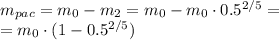 m_{pac} = m_0 - m_2 = m_0 - m_0 \cdot 0.5^{2/5} = \: \\ = m_{0} \cdot (1 - 0.5^{2/5})