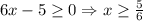 6x-5\geq 0\Rightarrow x\geq \frac{5}{6}