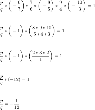 \displaystyle\\\frac{p}{q} *\bigg(-\frac{6}{7}\bigg)*\frac{7}{6}*\bigg(-\frac{8}{5}\bigg)*\frac{9}{4} *\bigg(-\frac{10}{3}\bigg)=1\\\\\\\\\frac{p}{q} *\bigg(-1\bigg)*\bigg(\frac{8*9*10}{5*4*3}\bigg)=1\\\\\\\\\frac{p}{q} *\bigg(-1\bigg)*\bigg(\frac{2*3*2}{1}\bigg)=1 \\\\\\\\\frac{p}{q}*(-12)=1\\\\\\\\\frac{p}{q}=-\frac{1}{12} \\