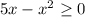 5x-x^2\geq 0