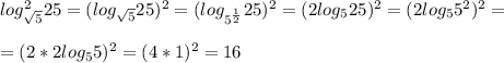 log^2_{\sqrt{5}}25=(log_{\sqrt{5}}25)^2=(log_{5^{\frac{1}{2}}}25)^2=(2log_525)^2=(2log_55^2)^2=\\\\=(2*2log_55)^2=(4*1)^2=16