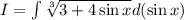 I=\int\limits \sqrt[3]{3+4\sin x} d(\sin x)