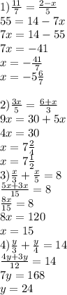 1)\frac{11}{7}=\frac{2-x}{5}\\ 55=14-7x\\7x=14-55\\7x=-41\\x=-\frac{41}{7}\\x=-5\frac{6}{7}\\\\2)\frac{3x}{5}=\frac{6+x}{3}\\ 9x=30+5x\\4x=30\\x=7\frac{2}{4}\\x=7\frac{1}{2}\\3)\frac{x}{3}+\frac{x}{5}=8\\ \frac{5x+3x}{15}=8\\\frac{8x}{15}=8\\ 8x=120\\x=15\\4)\frac{y}{3}+\frac{y}{4}=14\\ \frac{4y+3y}{12}=14\\ 7y=168\\y=24