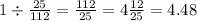 1 \div \frac{25}{112} = \frac{112}{25} = 4 \frac{12}{25} = 4.48