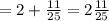 = 2 + \frac{11}{25} = 2 \frac{11}{25}