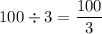 \displaystyle 100 \div 3 = \frac{100}{3}