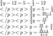 \frac{3}{4} y - 12 = 5 - \frac{1}{4} - 12 \\ \frac{3}{4} y = 5 - \frac{1}{4} \\ \frac{3}{4} y = \frac{20 - 1}{4} \\ \frac{3}{4} y = \frac{19}{4} \\ y = \frac{19}{4} \div \frac{3}{4} \\ y = \frac{19 \times 4}{ 4\times 3} \\