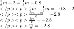 \frac{5}{6} m + 2 = \frac{1}{3} m - 0.8 \\ \frac{5}{6} m - \frac{1}{3} m = - 0.8 - 2 \\ \frac{5m - 2m}{6} = - 2.8 \\ \frac{3m}{6} = - 2.8 \\ \frac{m}{2} = - 2.8 \\