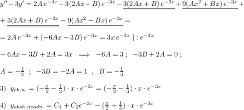 y''+3y'=2A\, e^{-3x}-3(2Ax+B)\, e^{-3x}-\underline {\underline {3(2Ax+B)\, e^{-3x}}}+\underline {9(Ax^2+Bx)\, e^{-3x}}+\\\\+\underline {\underline {3(2Ax+B)\, e^{-3x}}}-\underline {9(Ax^2+Bx)\, e^{-3x}}=\\\\=2A\, e^{-3x}+(-6Ax-3B)\, e^{-3x}=3x\, e^{-3x}\; |:e^{-3x}\\\\-6Ax-3B+2A=3x\; \; \Longrightarrow \; \; -6A=3\; ;\; \; -3B+2A=0\; ;\\\\A=-\frac{1}{2}\; \; ;\; \; -3B=-2A=1\; \; ,\; \; B=-\frac{1}{3}\\\\3)\; \; y_{ch.n.}=(-\frac{x}{2}-\frac{1}{3})\cdot x\cdot e^{-3x}=(-\frac{x}{2}-\frac{1}{3})\cdot x\cdot e^{-3x}\\\\4)\; \; y_{obsh.neodn.}=C_1+C_2e^{-3x}-(\frac{x}{2}+\frac{1}{3})\cdot x\cdot e^{-3x}