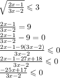 \sqrt{ \frac{2x - 1}{3x - 2} } \leqslant 3 \\ \\ \frac{2x - 1}{3x - 2} = 9 \\ \frac{2x - 1}{3x - 2} - 9 = 0 \\ \frac{2x - 1 - 9(3x - 2)}{3x - 2} \leqslant 0 \\ \frac{2x - 1 - 27x + 18}{3x - 2} \leqslant 0 \\ \frac{ - 25x + 17}{3x - 2} \leqslant 0 \\