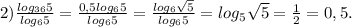 2) \frac{log_{36}5}{log_65}=\frac{0,5log_65}{log_65}=\frac{log_6\sqrt5}{log_65}=log_5\sqrt5 = \frac{1}{2}=0,5.