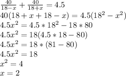 \frac{40}{18-x} + \frac{40}{18+x} =4.5\\40(18+x+18-x)=4.5(18^{2} -x^{2} )\\4.5x^{2} =4.5*18^{2} -18*80\\4.5x^{2} =18(4.5*18-80)\\4.5x^{2} =18*(81-80)\\4.5x^{2} =18\\x^{2} =4\\x=2