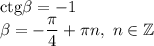 \mathrm{ctg}\beta=-1\\\beta=-\dfrac{\pi}{4}+\pi n, \ n\in \mathbb{Z}