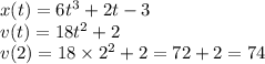 x(t) = 6t {}^{3} + 2t - 3 \\ v(t) = 18 {t}^{2} + 2 \\ v(2) = 18 \times {2}^{2} + 2 = 72 + 2 = 74