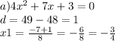 a)4 {x}^{2} + 7x + 3 = 0 \\ d = 49 - 48 = 1 \\ x1 = \frac{ - 7 + 1}{8} = - \frac{6}{8} = - \frac{3}{4}