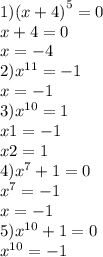 1) {(x + 4)}^{5} = 0 \\ x + 4 = 0 \\ x = - 4 \\ 2) {x}^{11} = - 1 \\ x = - 1 \\ 3) {x}^{10} = 1 \\ x1 = - 1 \\ x2 = 1 \\ 4) {x}^{7} + 1 = 0 \\ {x}^{7} = - 1 \\ x = - 1 \\ 5){x}^{10} + 1 = 0 \\ {x}^{10} = - 1