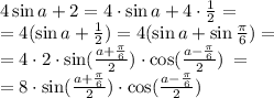 4 \sin a + 2 = 4 \cdot \sin a + 4 \cdot \frac{1}{2 } = \\ = 4(\sin a + \frac{1}{2} ) = 4(\sin a + \sin \frac{\pi}{6} ) = \\ = 4 \cdot 2 \cdot \sin (\frac{a + \frac{\pi}{6}}{2}) \cdot \cos(\frac{a - \frac{\pi}{6}}{2} )\: = \\ = 8 \cdot \sin (\frac{a + \frac{\pi}{6}}{2}) \cdot \cos(\frac{a - \frac{\pi}{6}}{2} )\: