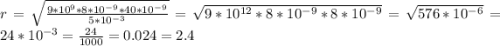 r=\sqrt{\frac{9*10^{9}*8*10^{-9}*40*10^{-9}}{5*10^{-3} } } =\sqrt{9*10^{12}*8*10^{-9}*8*10^{-9}}=\sqrt{576*10^{-6} }=24*10^{-3}=\frac{24}{1000} =0.024 =2.4