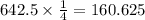 642.5 \times \frac{1}{4} = 160.625