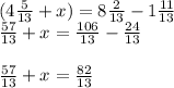 (4\frac{5}{13} +x)=8\frac{2}{13} -1\frac{11}{13} \\\frac{57}{13} +x=\frac{106}{13} -\frac{24}{13} \\\\\frac{57}{13} +x=\frac{82}{13} \\