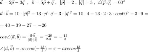 \vec{a}=2\vec{p}-3\vec{q}\; \; ,\; \; b=5\vec{p}+\vec{q}\; ,\; \; |\vec{p}|=2\; ,\; |\vec{q}|=3\; ,\; \angle (\vec{p},\vec{q})=60^\circ \\\\\vec{a}\cdot \vec{b}=10\cdot |\vec{p}|^2-13\cdot \vec{p}\cdot \vec{q}-3\cdot |\vec{q}|^2=10\cdot 4-13\cdot 2\cdot 3\cdot cos60^\circ -3\cdot 9=\\\\=40-39-27=-26\\\\cos\angle (\vec{a},\vec{b})=\frac{\vec{a}\cdot \vec{b}}{|\vec{a}|\cdot |\vec{b}|}=\frac{-26}{2\cdot 3}=-\frac{13}{3}\\\\\angle (\vec{a},\vec{b})=arccos(-\frac{13}{3})=\pi -arccos\frac{13}{3}