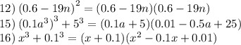 12) \: {(0.6 - 19n)}^{2} = (0.6 - 19n)(0.6 - 19n) \\ 15) \: ( {0.1 {a}^{3}) }^{3} + {5}^{3} = (0.1a + 5)(0.01 - 0.5a + 25) \\ 16) \: {x}^{3} + {0.1}^{3} = (x + 0.1)( {x}^{2} - 0.1x + 0.01)