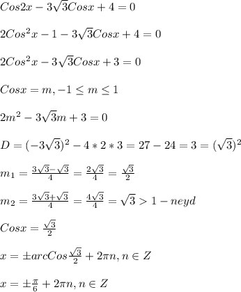 Cos2x-3\sqrt{3}Cosx+4=0\\\\2Cos^{2}x-1-3\sqrt{3}Cosx+4=0\\\\2Cos^{2}x-3\sqrt{3}Cosx+3=0\\\\Cosx=m,-1\leq m\leq 1\\\\2m^{2}-3\sqrt{3}m+3=0\\\\D=(-3\sqrt{3})^{2}-4*2*3=27-24=3=(\sqrt{3})^{2}\\\\m_{1} =\frac{3\sqrt{3}-\sqrt{3}}{4}=\frac{2\sqrt{3}}{4}=\frac{\sqrt{3}}{2} \\\\m_{2}=\frac{3\sqrt{3}+\sqrt{3}}{4}=\frac{4\sqrt{3}}{4}=\sqrt{3}1-neyd\\\\Cosx=\frac{\sqrt{3}}{2} \\\\x=\pm arcCos\frac{\sqrt{3}}{2}+2\pi n,n\in Z\\\\x=\pm\frac{\pi }{6}+2\pi n,n\in Z