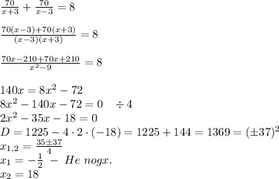 \frac{70}{x+3}+\frac{70}{x-3}=8\\\\\frac{70(x-3)+70(x+3)}{(x-3)(x+3)}=8\\\\\frac{70x-210+70x+210}{x^2-9}=8\\\\140x=8x^2-72\\8x^2-140x-72=0\;\;\;\div4\\2x^2-35x-18=0\\D=1225-4\cdot2\cdot(-18)=1225+144=1369=(\pm37)^2\\x_{1,2}=\frac{35\pm37}4\\x_1=-\frac12\;-\;He\;nogx.\\x_2=18