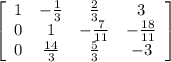 \left[\begin{array}{cccc}1&-\frac{1}{3} &\frac{2}{3} &3\\0&1&-\frac{7}{11} &-\frac{18}{11} \\0&\frac{14}{3} &\frac{5}{3} &-3\end{array}\right]